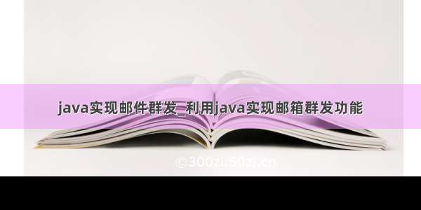 java实现邮件群发_利用java实现邮箱群发功能