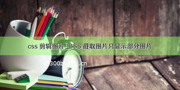 css 剪辑图片_CSS 截取图片只显示部分图片