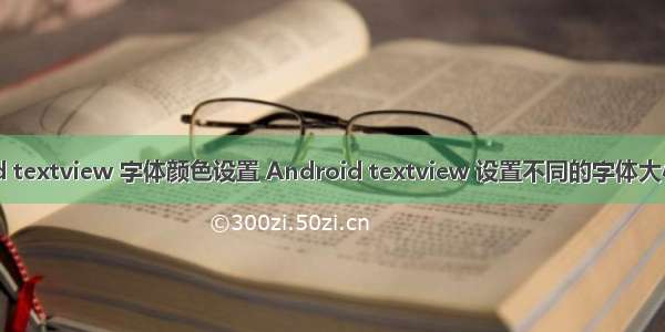 android textview 字体颜色设置 Android textview 设置不同的字体大小和颜色