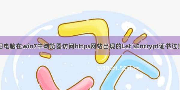 解决老旧电脑在win7中浏览器访问https网站出现的Let‘sEncrypt证书过期的问题