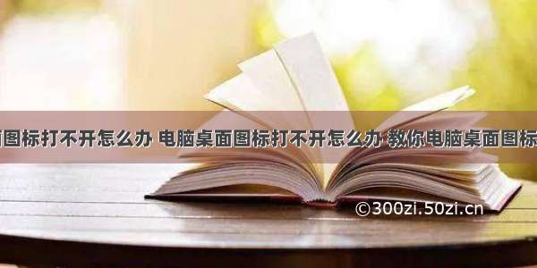 计算机桌面图标打不开怎么办 电脑桌面图标打不开怎么办 教你电脑桌面图标打不开怎么