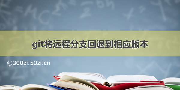 git将远程分支回退到相应版本