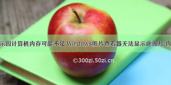 图片无法显示因计算机内存可能不足 Windows照片查看器无法显示此图片 内存可能不足