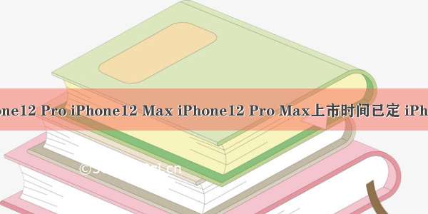 iPhone12 iPhone12 Pro iPhone12 Max iPhone12 Pro Max上市时间已定 iPhone12售价曝光