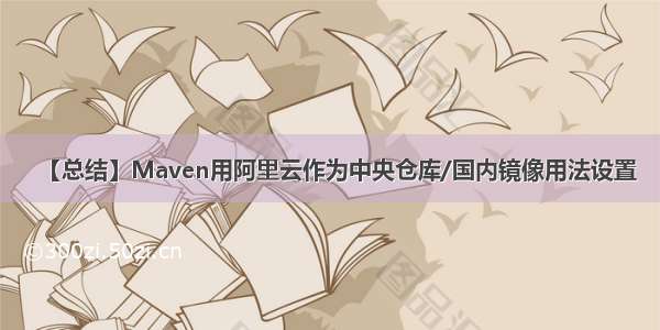 【总结】Maven用阿里云作为中央仓库/国内镜像用法设置
