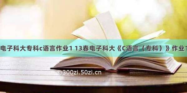 电子科大专科c语言作业1 13春电子科大《C语言（专科）》作业1