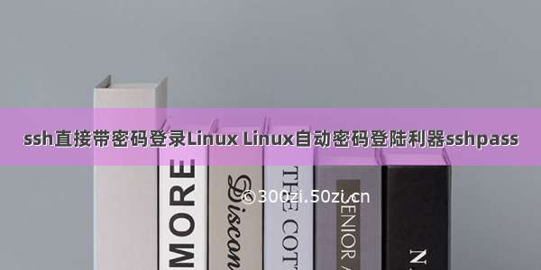 ssh直接带密码登录Linux Linux自动密码登陆利器sshpass