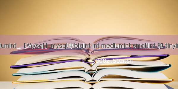 mysql text mediumint_【Mysql】mysql中bigint int mediumint smallint 和 tinyint的取值范围...