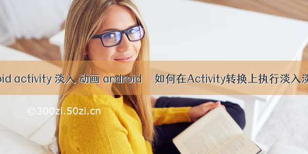 android activity 淡入 动画 android  – 如何在Activity转换上执行淡入淡出...