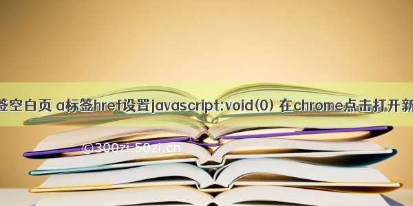 html中a标签空白页 a标签href设置javascript:void(0) 在chrome点击打开新的空白页