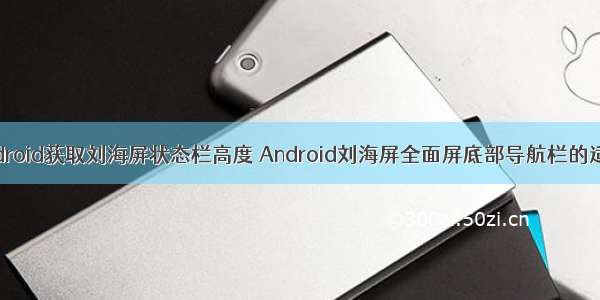 android获取刘海屏状态栏高度 Android刘海屏全面屏底部导航栏的适配