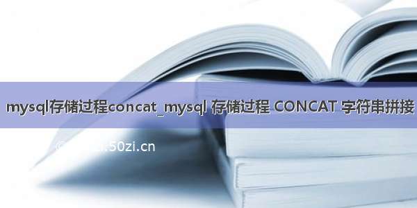 mysql存储过程concat_mysql 存储过程 CONCAT 字符串拼接