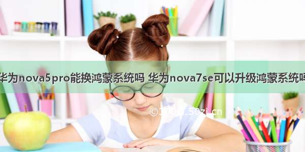 华为nova5pro能换鸿蒙系统吗 华为nova7se可以升级鸿蒙系统吗