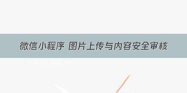 微信小程序 图片上传与内容安全审核