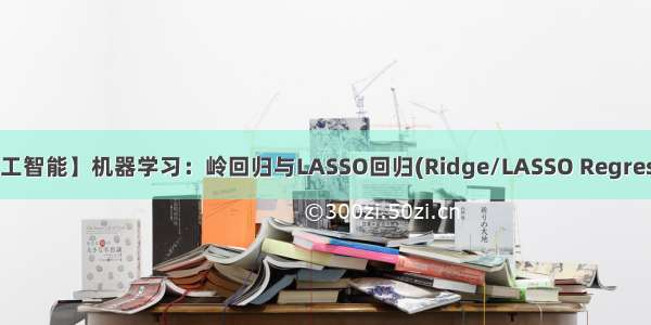 【人工智能】机器学习：岭回归与LASSO回归(Ridge/LASSO Regression)