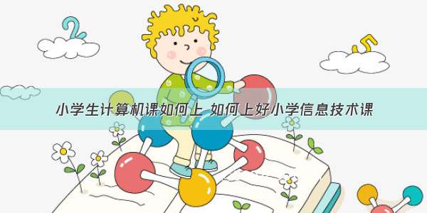 小学生计算机课如何上 如何上好小学信息技术课