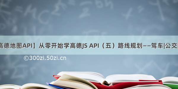 【高德地图API】从零开始学高德JS API（五）路线规划——驾车|公交|步行