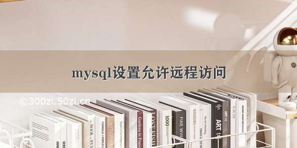 mysql设置允许远程访问