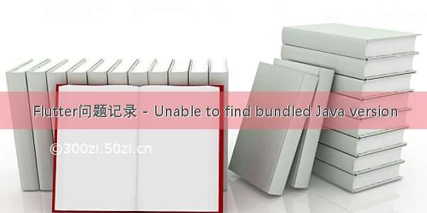 Flutter问题记录 - Unable to find bundled Java version