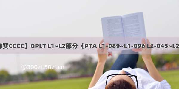【团体程序设计天梯赛CCCC】GPLT L1~L2部分（PTA L1-089~L1-096 L2-045~L2-048）题解代码复盘
