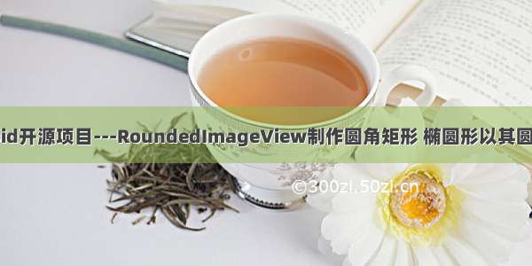 android开源项目---RoundedImageView制作圆角矩形 椭圆形以其圆形控件