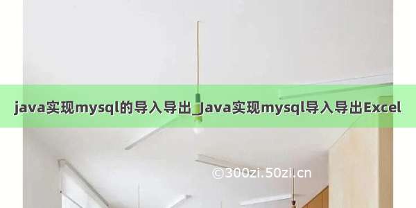 java实现mysql的导入导出_Java实现mysql导入导出Excel