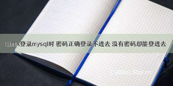 Linux登录mysql时 密码正确登录不进去 没有密码却能登进去