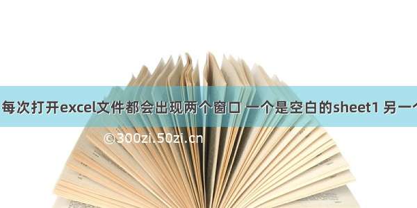 【奇葩问题】每次打开excel文件都会出现两个窗口 一个是空白的sheet1 另一个是自己的文档