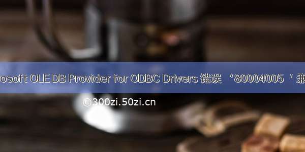 Microsoft OLE DB Provider for ODBC Drivers 错误 ‘80004005‘ 兼容
