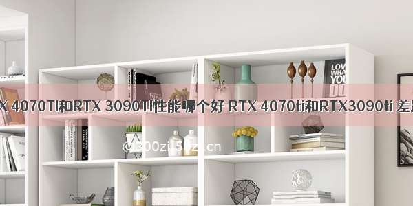 RTX 4070TI和RTX 3090TI性能哪个好 RTX 4070ti和RTX3090ti 差距