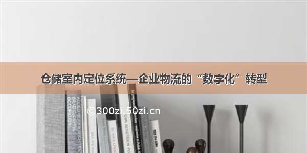 仓储室内定位系统—企业物流的“数字化”转型