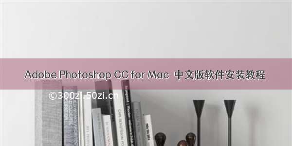 Adobe Photoshop CC for Mac  中文版软件安装教程