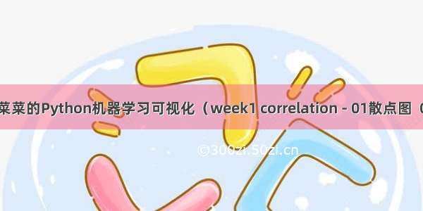 菊安酱与菜菜的Python机器学习可视化（week1 correlation - 01散点图  02气泡图）