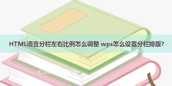 HTML语言分栏左右比例怎么调整 wps怎么设置分栏排版？