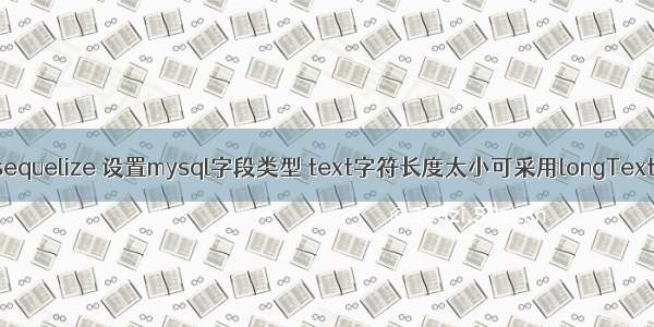 sequelize 设置mysql字段类型 text字符长度太小可采用longText