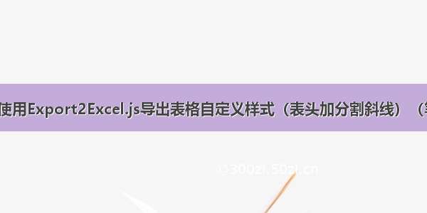 vue使用Export2Excel.js导出表格自定义样式（表头加分割斜线）（笔记）
