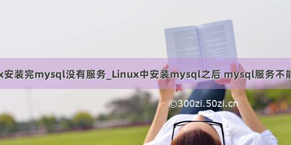 linux安装完mysql没有服务_Linux中安装mysql之后 mysql服务不能启动