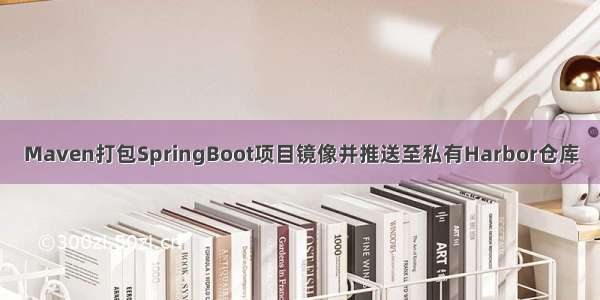 Maven打包SpringBoot项目镜像并推送至私有Harbor仓库