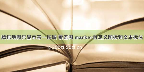 腾讯地图只显示某一区域 覆盖图 marker自定义图标和文本标注