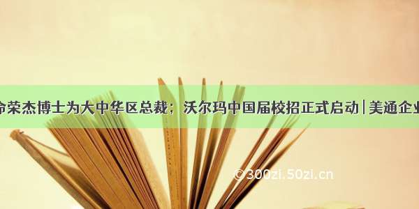 汉高任命荣杰博士为大中华区总裁；沃尔玛中国届校招正式启动 | 美通企业日报...