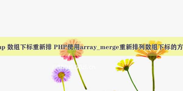 php 数组下标重新排 PHP使用array_merge重新排列数组下标的方法