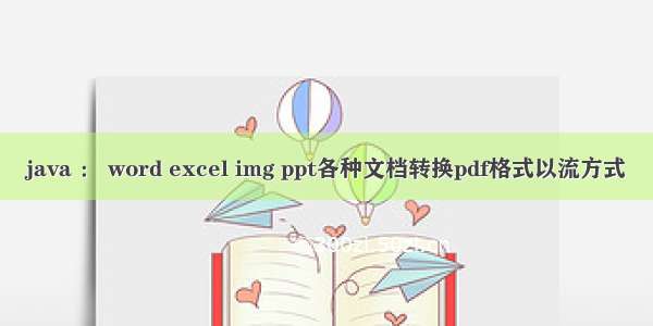 java ： word excel img ppt各种文档转换pdf格式以流方式