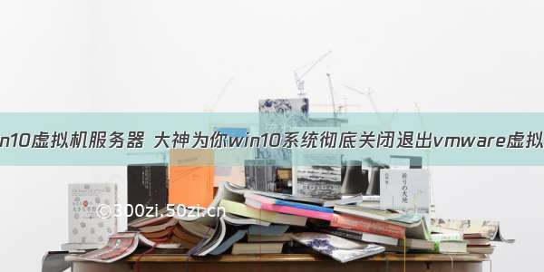 怎么关闭win10虚拟机服务器 大神为你win10系统彻底关闭退出vmware虚拟机的方案...