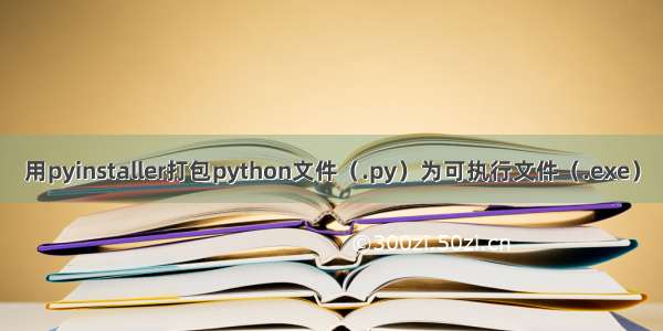 用pyinstaller打包python文件（.py）为可执行文件（.exe）