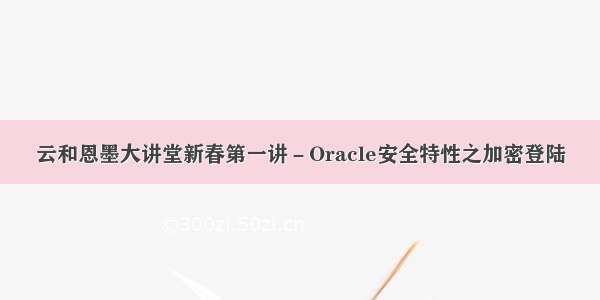 云和恩墨大讲堂新春第一讲－Oracle安全特性之加密登陆