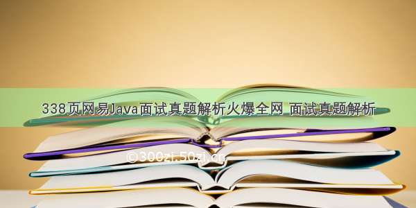 338页网易Java面试真题解析火爆全网 面试真题解析