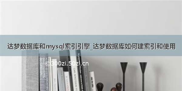 达梦数据库和mysql索引引擎_达梦数据库如何建索引和使用