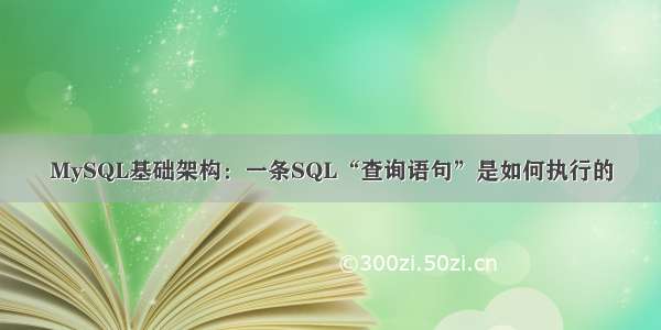 MySQL基础架构：一条SQL“查询语句”是如何执行的