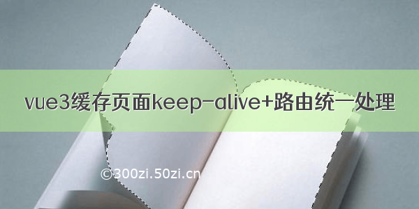 vue3缓存页面keep-alive+路由统一处理