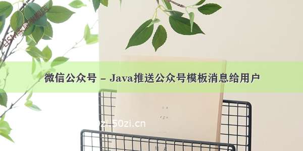 微信公众号 - Java推送公众号模板消息给用户